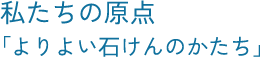 私たちの原点「よりよい⽯けんのかたち」