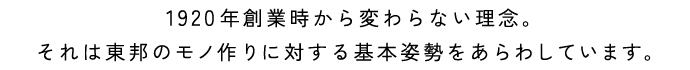 1920年創業時から変わらない理念。それは東邦のモノ作りに対する基本姿勢をあらわしています。