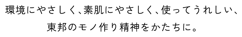 環境にやさしく、素肌にやさしく、使ってうれしい、東邦のモノ作り精神をかたちに。