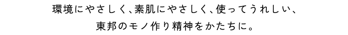 環境にやさしく、素肌にやさしく、使ってうれしい、東邦のモノ作り精神をかたちに。