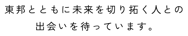 東邦とともに未来を切り拓く⼈との出会いを待っています。