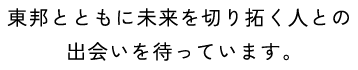 東邦とともに未来を切り拓く⼈との出会いを待っています。