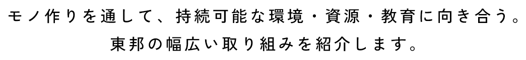 モノ作りを通して、持続可能な環境・資源・教育に向き合う。東邦の幅広い取り組みを紹介します。