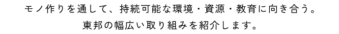 モノ作りを通して、持続可能な環境・資源・教育に向き合う。東邦の幅広い取り組みを紹介します。