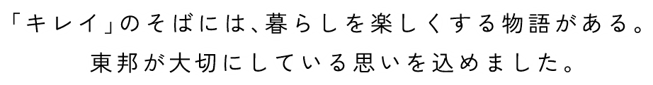 「キレイ」のそばには、暮らしを楽しくする物語がある。東邦が大切にしている思いを込めました。
