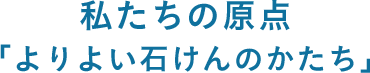 私たちの原点「よりよい⽯けんのかたち」