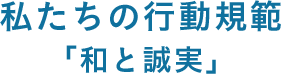 私たちの⾏動規範「和と誠実」