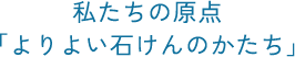 私たちの原点「よりよい石けんのかたち」