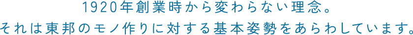 1920年創業時から変わらない理念。それは東邦のモノ作りに対する基本姿勢をあらわしています。