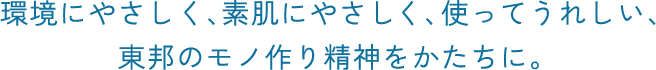 環境にやさしく、素肌にやさしく、使ってうれしい、東邦のモノ作り精神をかたちに。