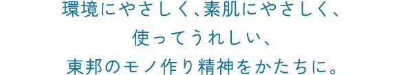 環境にやさしく、素肌にやさしく、使ってうれしい、東邦のモノ作り精神をかたちに。