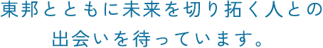 東邦とともに、未来を切り拓くチャレンジする人を待っています。