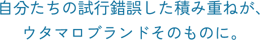 自分たちの試行錯誤した積み重ねが、ウタマロブランドそのものに。
