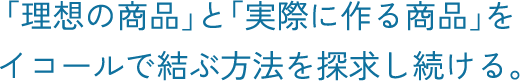 「理想の商品」と「実際に作る商品」をイコールで結ぶ方法を探求し続ける。