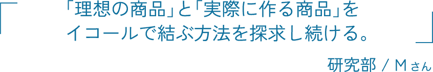 「理想の商品」と「実際に作る商品」をイコールで結ぶ方法を探求し続ける。 研究部 / Mさん