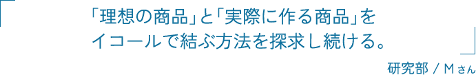 「理想の商品」と「実際に作る商品」をイコールで結ぶ方法を探求し続ける。 研究部 / 松原 佳広