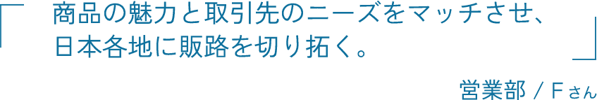 商品の魅力と取引先のニーズをマッチさせ、日本各地に販路を切り拓く。 営業部 / 藤丸 健介