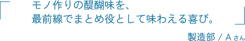 モノ作りの醍醐味を、最前線でまとめ役として味わえる喜び。 製造部 / 有川 賢樹