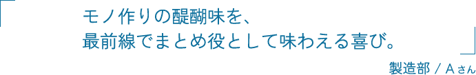 モノ作りの醍醐味を、最前線でまとめ役として味わえる喜び。 製造部 / 有川 賢樹