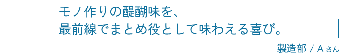 モノ作りの醍醐味を、最前線でまとめ役として味わえる喜び。 製造部 / Aさん