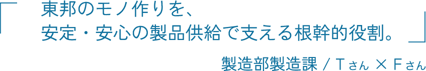 東邦のモノ作りを、安定・安心の製品供給で支える根幹的役割。 製造部製造課 竹田 大樹 × 福間 裕洋