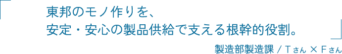 東邦のモノ作りを、安定・安心の製品供給で支える根幹的役割。 製造部製造課 竹田 大樹 × 福間 裕洋