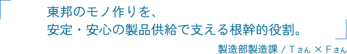 東邦のモノ作りを、安定・安心の製品供給で支える根幹的役割。 製造部製造課 Tさん × Fさん