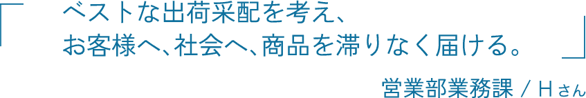ベストな出荷采配を考え、お客様へ、社会へ、商品を滞りなく届ける。 営業部業務課 / Hさん