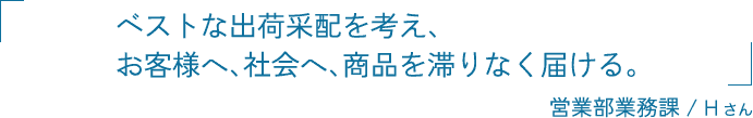 ベストな出荷采配を考え、お客様へ、社会へ、商品を滞りなく届ける。 営業部業務課 / Hさん