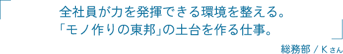 全社員が力を発揮できる環境を整える。「モノ作りの東邦」の土台を作る仕事。 総務部 / Kさん