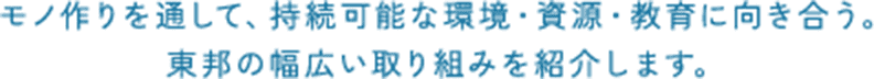 モノ作りを通して、持続可能な環境・資源・教育に向き合う。東邦の幅広い取り組みを紹介します。