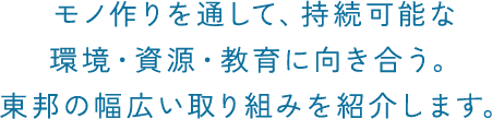 モノ作りを通して、持続可能な環境・資源・教育に向き合う。東邦の幅広い取り組みを紹介します。