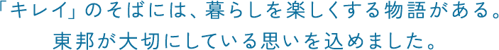 「キレイ」のそばには、暮らしを楽しくする物語がある。東邦が大切にしている思いを込めました。